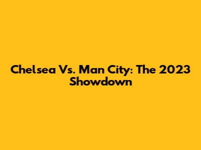 Chelsea Vs. Man City: The 2023 Showdown