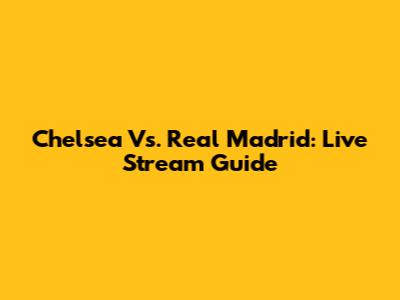 Chelsea Vs. Real Madrid: Live Stream Guide