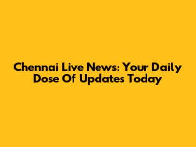 Chennai Live News: Your Daily Dose Of Updates Today