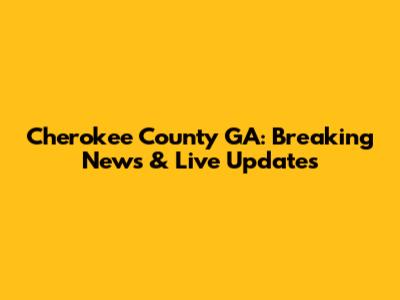 Cherokee County GA: Breaking News & Live Updates