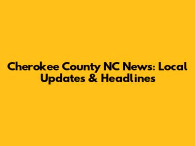 Cherokee County NC News: Local Updates & Headlines