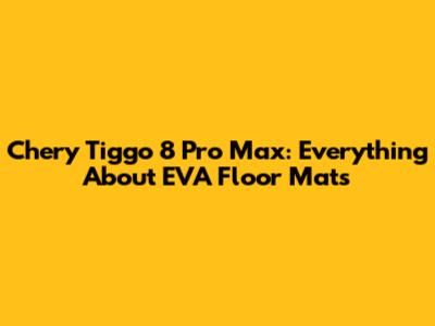 Chery Tiggo 8 Pro Max: Everything About EVA Floor Mats