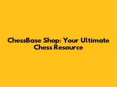ChessBase Shop: Your Ultimate Chess Resource