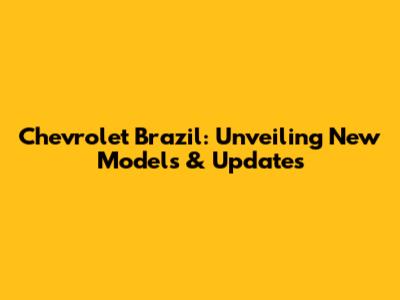 Chevrolet Brazil: Unveiling New Models & Updates