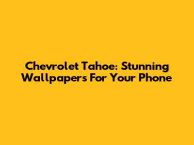 Chevrolet Tahoe: Stunning Wallpapers For Your Phone