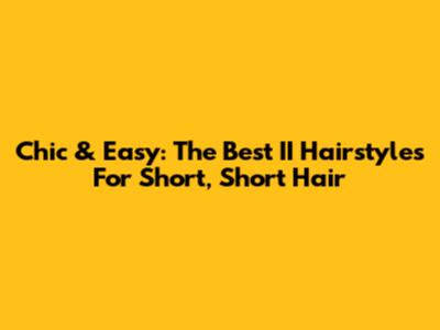 Chic & Easy: The Best II Hairstyles For Short, Short Hair