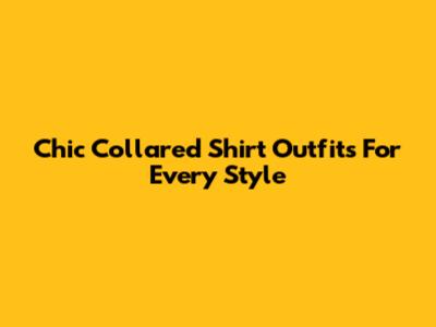 Chic Collared Shirt Outfits For Every Style