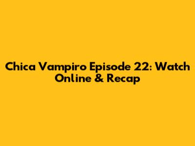 Chica Vampiro Episode 22: Watch Online & Recap