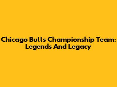 Chicago Bulls Championship Team: Legends And Legacy