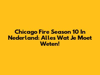 Chicago Fire Season 10 In Nederland: Alles Wat Je Moet Weten!