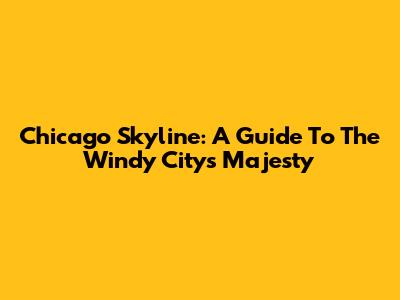 Chicago Skyline: A Guide To The Windy City's Majesty