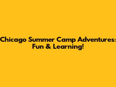 Chicago Summer Camp Adventures: Fun & Learning!