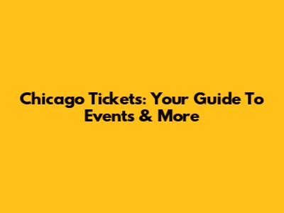 Chicago Tickets: Your Guide To Events & More