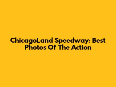 ChicagoLand Speedway: Best Photos Of The Action