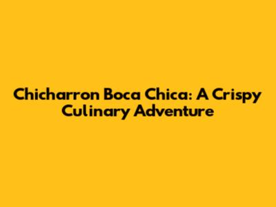Chicharron Boca Chica: A Crispy Culinary Adventure