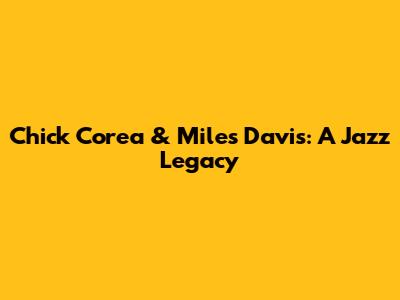 Chick Corea & Miles Davis: A Jazz Legacy