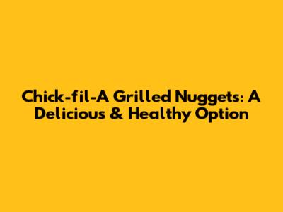 Chick-fil-A Grilled Nuggets: A Delicious & Healthy Option