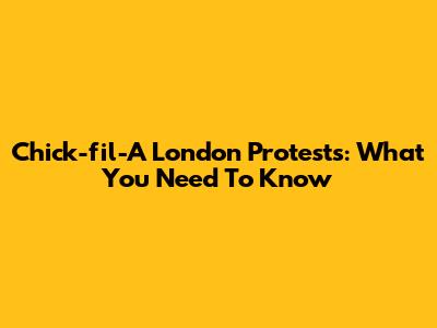 Chick-fil-A London Protests: What You Need To Know