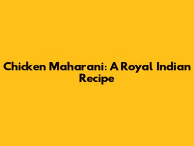 Chicken Maharani: A Royal Indian Recipe