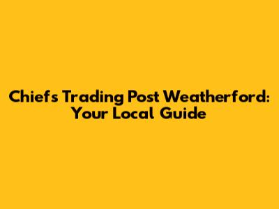 Chiefs Trading Post Weatherford: Your Local Guide