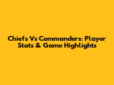 Chiefs Vs Commanders: Player Stats & Game Highlights
