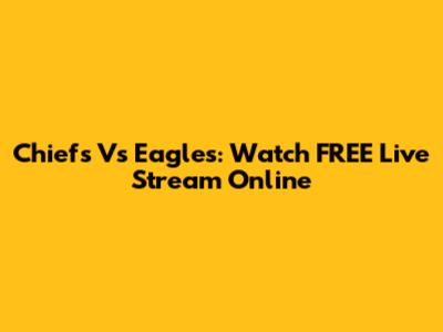 Chiefs Vs Eagles: Watch FREE Live Stream Online