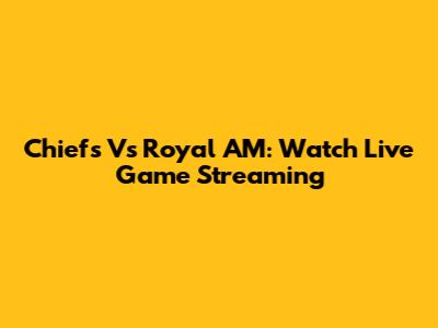 Chiefs Vs Royal AM: Watch Live Game Streaming