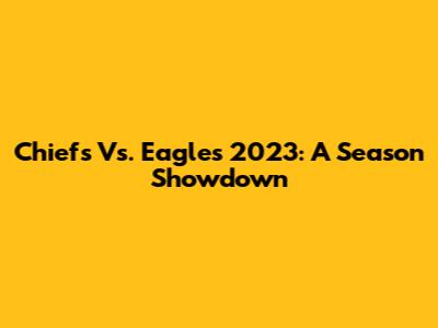Chiefs Vs. Eagles 2023: A Season Showdown