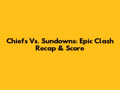 Chiefs Vs. Sundowns: Epic Clash Recap & Score