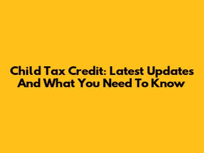Child Tax Credit: Latest Updates And What You Need To Know