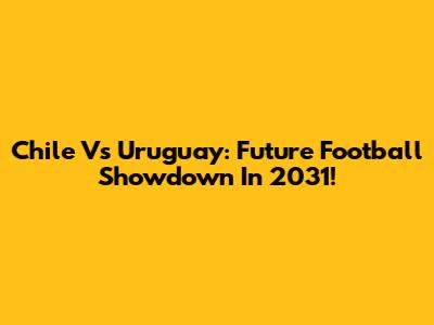 Chile Vs Uruguay: Future Football Showdown In 2031!