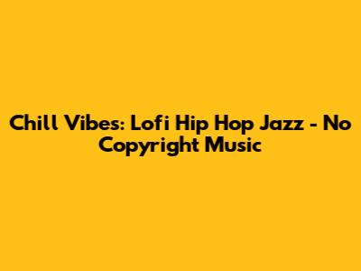 Chill Vibes: Lofi Hip Hop Jazz - No Copyright Music