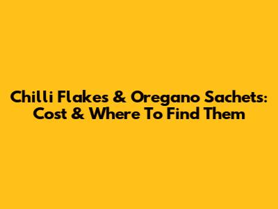 Chilli Flakes & Oregano Sachets: Cost & Where To Find Them