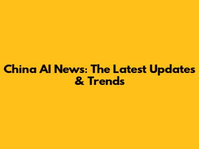 China AI News: The Latest Updates & Trends