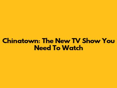 Chinatown: The New TV Show You Need To Watch