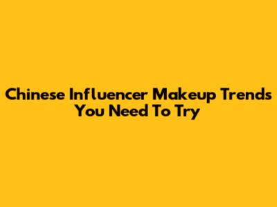 Chinese Influencer Makeup Trends You Need To Try