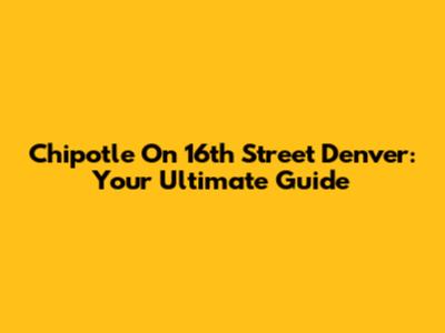Chipotle On 16th Street Denver: Your Ultimate Guide
