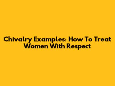 Chivalry Examples: How To Treat Women With Respect