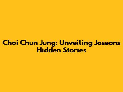 Choi Chun Jung: Unveiling Joseon's Hidden Stories