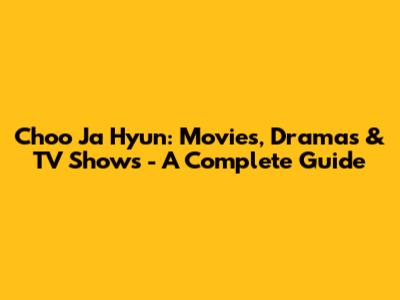 Choo Ja Hyun: Movies, Dramas & TV Shows - A Complete Guide