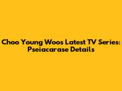 Choo Young Woo's Latest TV Series: Pseiacarase Details