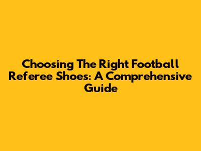 Choosing The Right Football Referee Shoes: A Comprehensive Guide