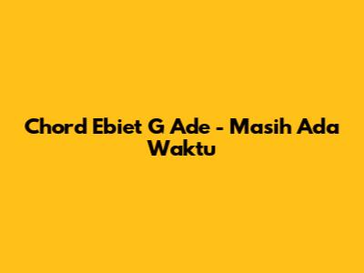 Chord Ebiet G Ade - Masih Ada Waktu