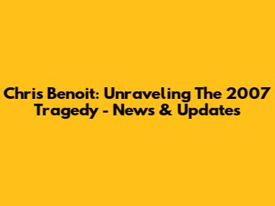 Chris Benoit: Unraveling The 2007 Tragedy - News & Updates