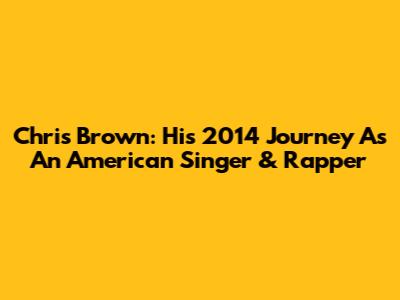 Chris Brown: His 2014 Journey As An American Singer & Rapper