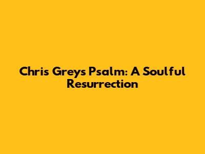 Chris Grey's "Psalm": A Soulful Resurrection
