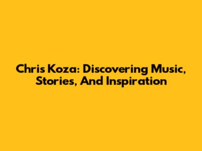 Chris Koza: Discovering Music, Stories, And Inspiration