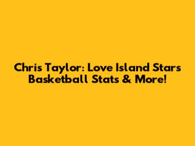 Chris Taylor: Love Island Star's Basketball Stats & More!