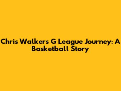 Chris Walker's G League Journey: A Basketball Story
