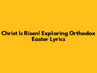 Christ Is Risen! Exploring Orthodox Easter Lyrics